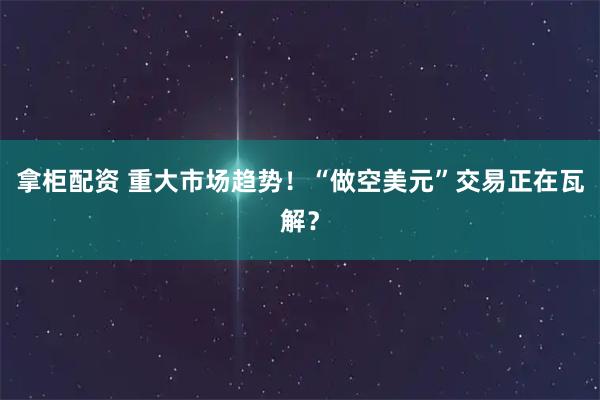 拿柜配资 重大市场趋势！“做空美元”交易正在瓦解？
