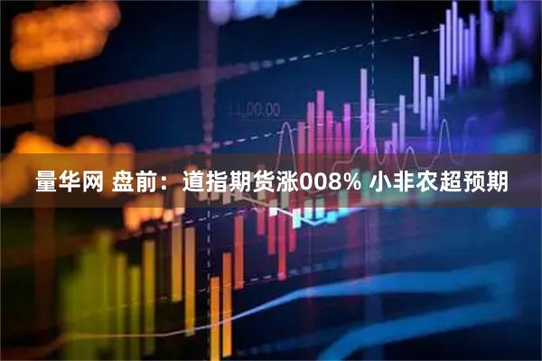 量华网 盘前：道指期货涨008% 小非农超预期