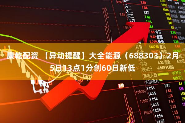 康乾配资 【异动提醒】大全能源（688303）2月5日13点1分创60日新低