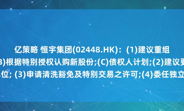 亿策略 恒宇集团(02448.HK)：(1)建议重组,涉及(A)股本重组;(B)根据特别授权认购新股份;(C)债权人计划;(2)建议更改每手买卖单位; (3)申请清洗豁免及特别交易之许可;(4)委任独立财务顾问;及 (5)继续暂停买卖内容摘要