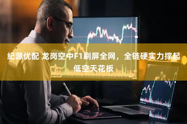 纪源优配 龙岗空中F1刷屏全网，全链硬实力撑起低空天花板