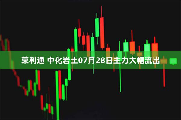 荣利通 中化岩土07月28日主力大幅流出