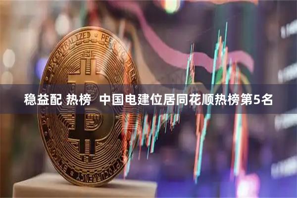 稳益配 热榜  中国电建位居同花顺热榜第5名