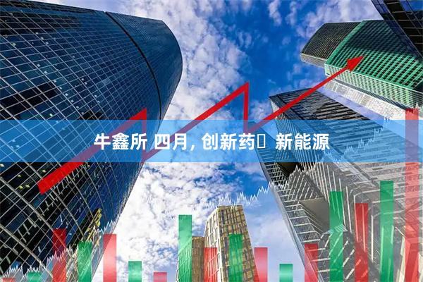 牛鑫所 四月, 创新药➕新能源