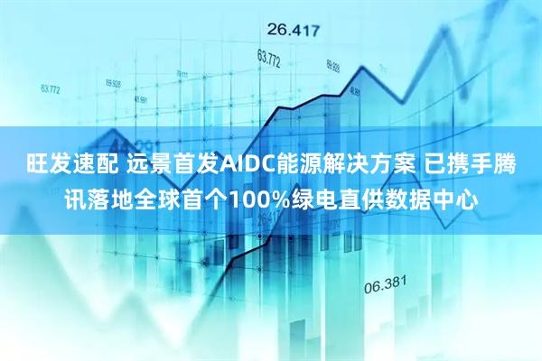 旺发速配 远景首发AIDC能源解决方案 已携手腾讯落地全球首个100%绿电直供数据中心