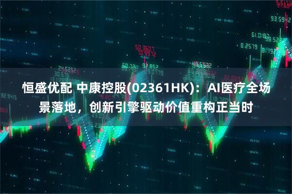 恒盛优配 中康控股(02361HK)：AI医疗全场景落地，创新引擎驱动价值重构正当时