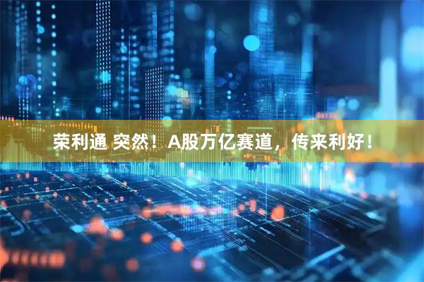荣利通 突然！A股万亿赛道，传来利好！