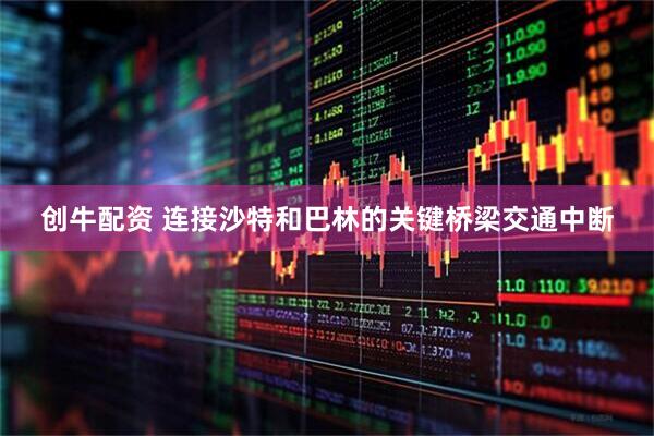 创牛配资 连接沙特和巴林的关键桥梁交通中断