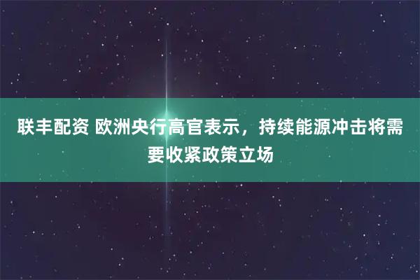联丰配资 欧洲央行高官表示，持续能源冲击将需要收紧政策立场