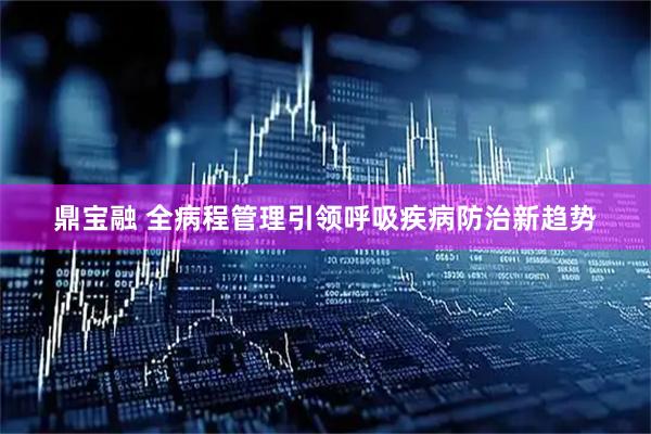鼎宝融 全病程管理引领呼吸疾病防治新趋势