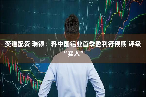 奕道配资 瑞银：料中国铝业首季盈利符预期 评级“买入”