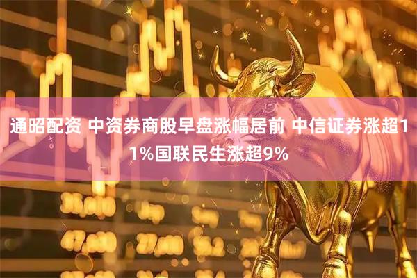 通昭配资 中资券商股早盘涨幅居前 中信证券涨超11%国联民生涨超9%