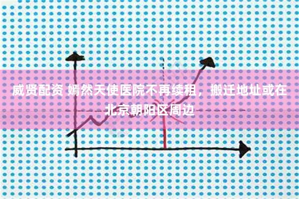 威贤配资 嫣然天使医院不再续租，搬迁地址或在北京朝阳区周边